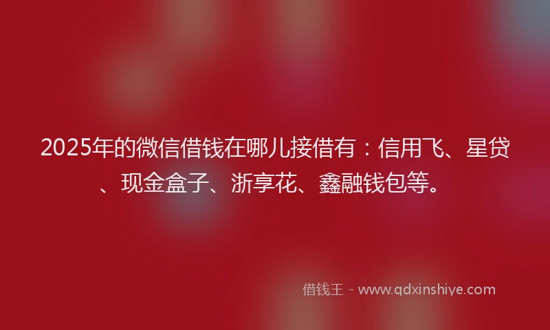 2025年的微信借钱在哪儿接借有：信用飞、星贷、现金盒子、浙享花、鑫融钱包等。