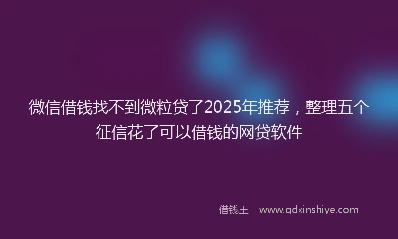 微信借钱找不到微粒贷了2025年推荐，整理五个征信花了可以借钱的网贷软件