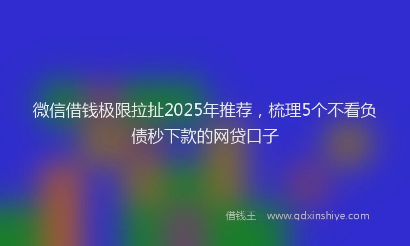 微信借钱极限拉扯2025年推荐，梳理5个不看负债秒下款的网贷口子
