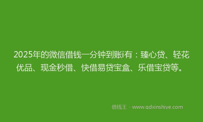 2025年的微信借钱一分钟到账i有：臻心贷、轻花优品、现金秒借、快借易贷宝盒、乐借宝贷等。