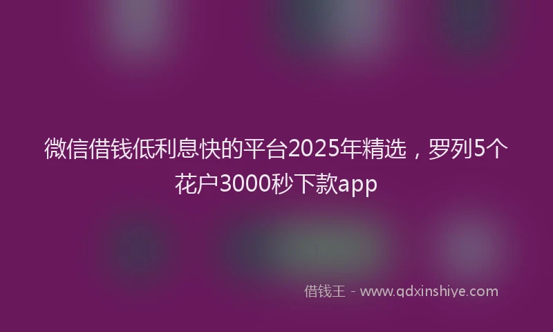 微信借钱低利息快的平台2025年精选，罗列5个花户3000秒下款app
