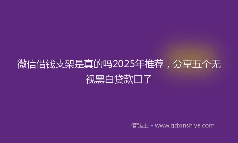 微信借钱支架是真的吗2025年推荐，分享五个无视黑白贷款口子