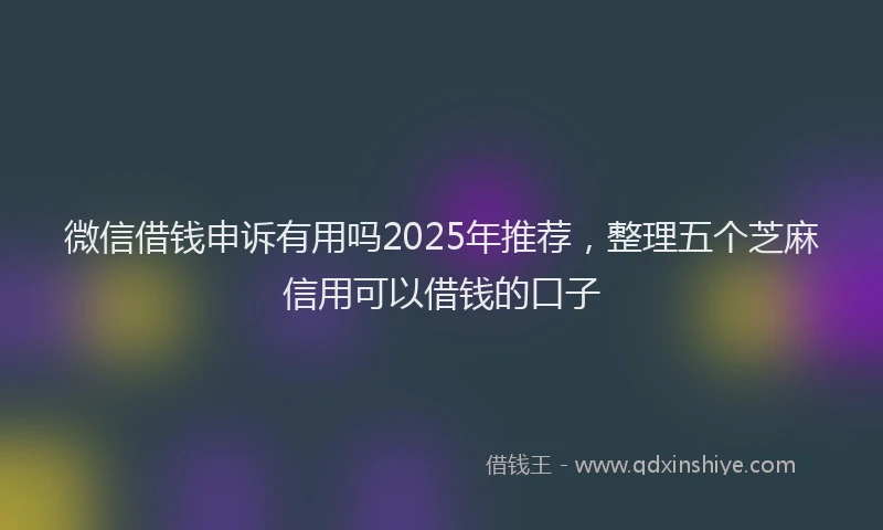 微信借钱申诉有用吗2025年推荐，整理五个芝麻信用可以借钱的口子