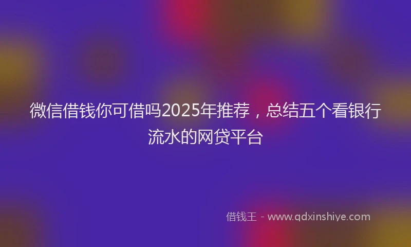 微信借钱你可借吗2025年推荐，总结五个看银行流水的网贷平台