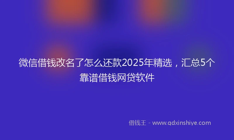 微信借钱改名了怎么还款2025年精选，汇总5个靠谱借钱网贷软件