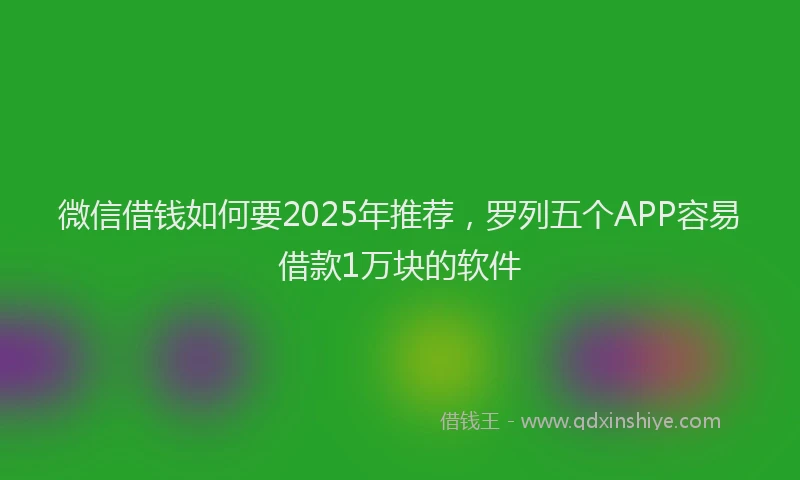 微信借钱如何要2025年推荐，罗列五个APP容易借款1万块的软件