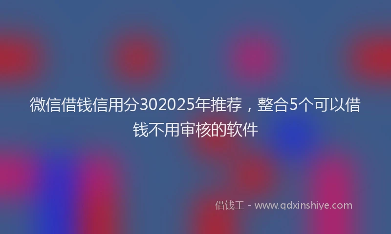 微信借钱信用分302025年推荐，整合5个可以借钱不用审核的软件
