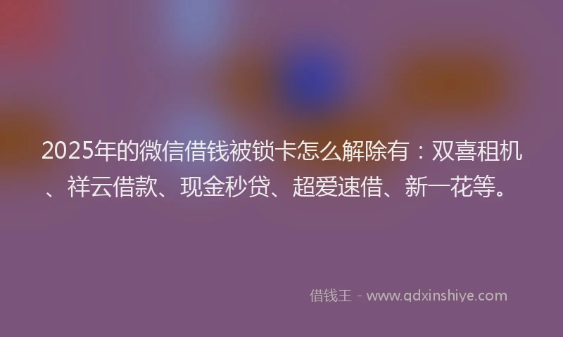 2025年的微信借钱被锁卡怎么解除有：双喜租机、祥云借款、现金秒贷、超爱速借、新一花等。