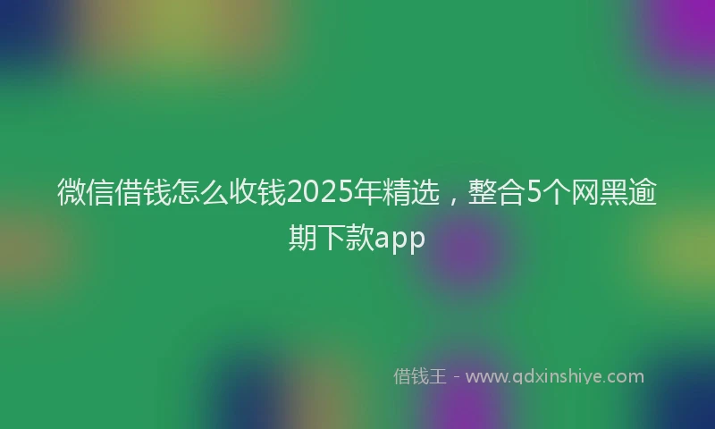 微信借钱怎么收钱2025年精选，整合5个网黑逾期下款app