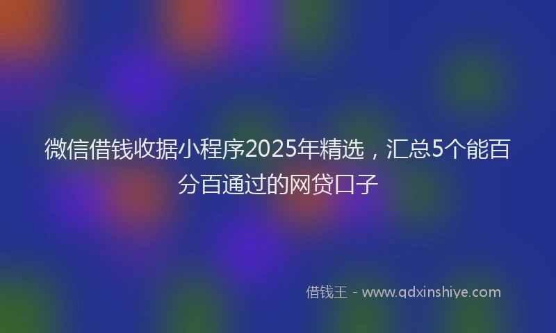 微信借钱收据小程序2025年精选，汇总5个能百分百通过的网贷口子