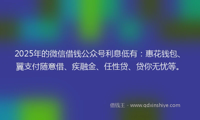 2025年的微信借钱公众号利息低有：惠花钱包、翼支付随意借、疾融金、任性贷、贷你无忧等。
