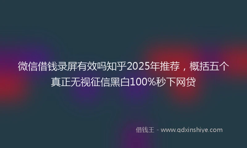 微信借钱录屏有效吗知乎2025年推荐，概括五个真正无视征信黑白100%秒下网贷