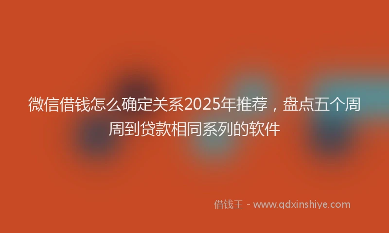 微信借钱怎么确定关系2025年推荐，盘点五个周周到贷款相同系列的软件