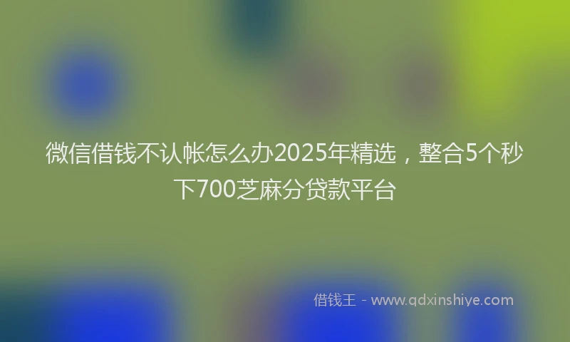 微信借钱不认帐怎么办2025年精选，整合5个秒下700芝麻分贷款平台