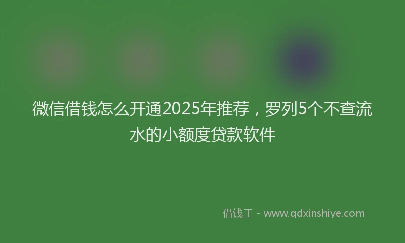 微信借钱怎么开通2025年推荐，罗列5个不查流水的小额度贷款软件