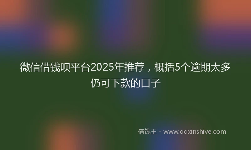 微信借钱呗平台2025年推荐，概括5个逾期太多仍可下款的口子