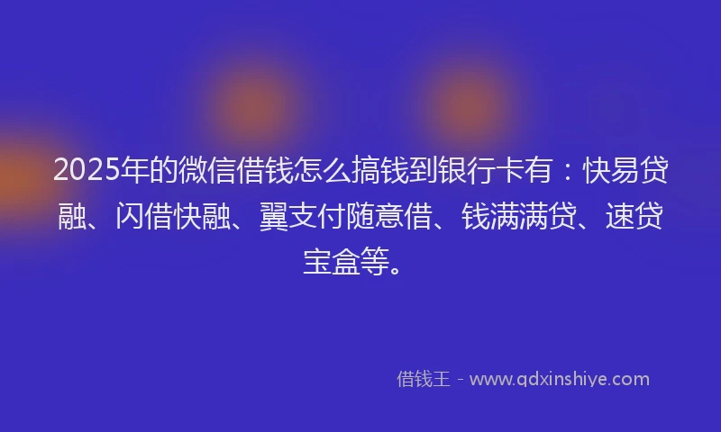 2025年的微信借钱怎么搞钱到银行卡有：快易贷融、闪借快融、翼支付随意借、钱满满贷、速贷宝盒等。