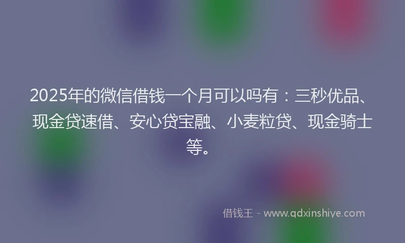 2025年的微信借钱一个月可以吗有：三秒优品、现金贷速借、安心贷宝融、小麦粒贷、现金骑士等。