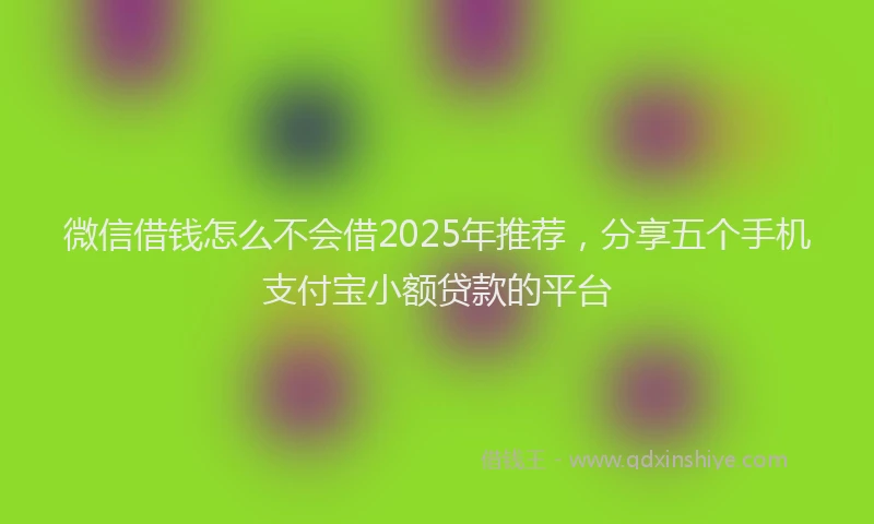 微信借钱怎么不会借2025年推荐，分享五个手机支付宝小额贷款的平台
