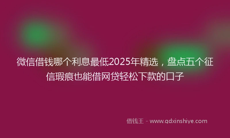 微信借钱哪个利息最低2025年精选，盘点五个征信瑕疵也能借网贷轻松下款的口子