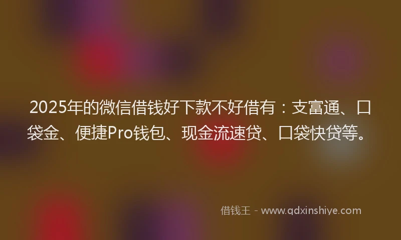 2025年的微信借钱好下款不好借有：支富通、口袋金、便捷Pro钱包、现金流速贷、口袋快贷等。