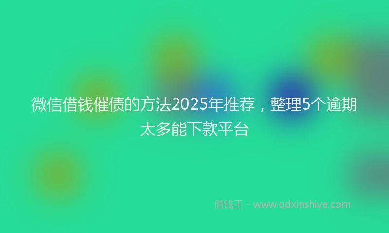 微信借钱催债的方法2025年推荐，整理5个逾期太多能下款平台