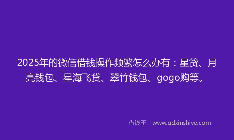 2025年的微信借钱操作频繁怎么办有：星贷、月亮钱包、星海飞贷、翠竹钱包、gogo购等。