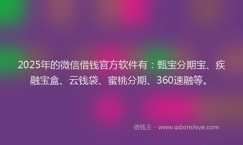 2025年的微信借钱官方软件有：甄宝分期宝、疾融宝盒、云钱袋、蜜桃分期、360速融等。
