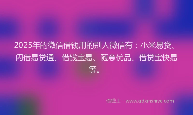 2025年的微信借钱用的别人微信有：小米易贷、闪借易贷通、借钱宝易、随意优品、借贷宝快易等。