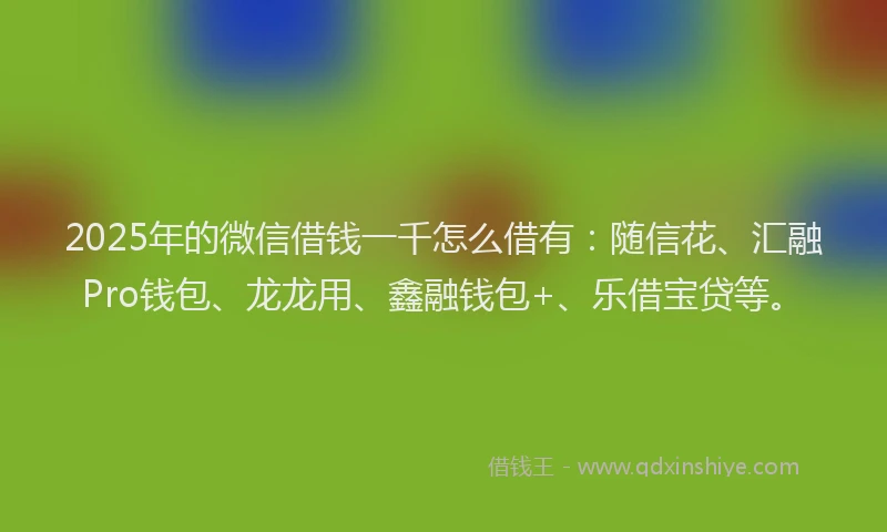 2025年的微信借钱一千怎么借有：随信花、汇融Pro钱包、龙龙用、鑫融钱包+、乐借宝贷等。