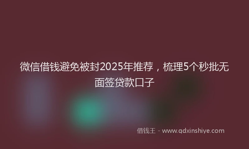 微信借钱避免被封2025年推荐，梳理5个秒批无面签贷款口子