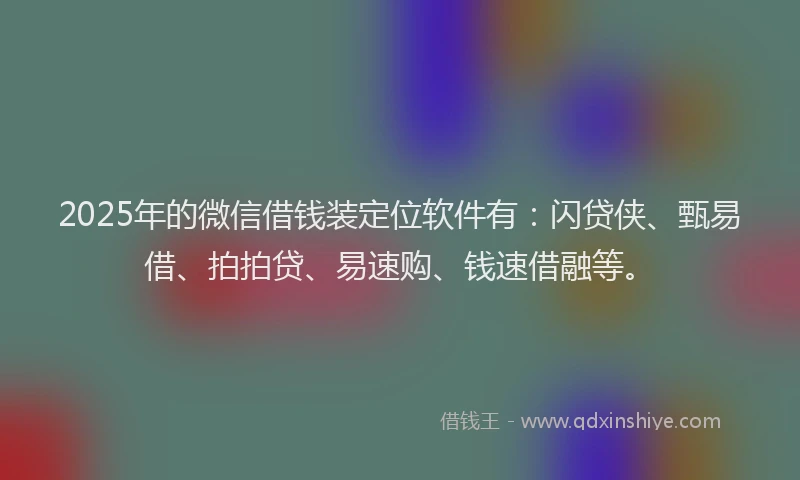 2025年的微信借钱装定位软件有：闪贷侠、甄易借、拍拍贷、易速购、钱速借融等。