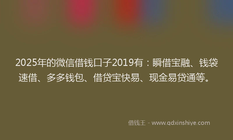 2025年的微信借钱口子2019有：瞬借宝融、钱袋速借、多多钱包、借贷宝快易、现金易贷通等。