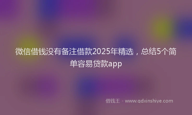 微信借钱没有备注借款2025年精选，总结5个简单容易贷款app