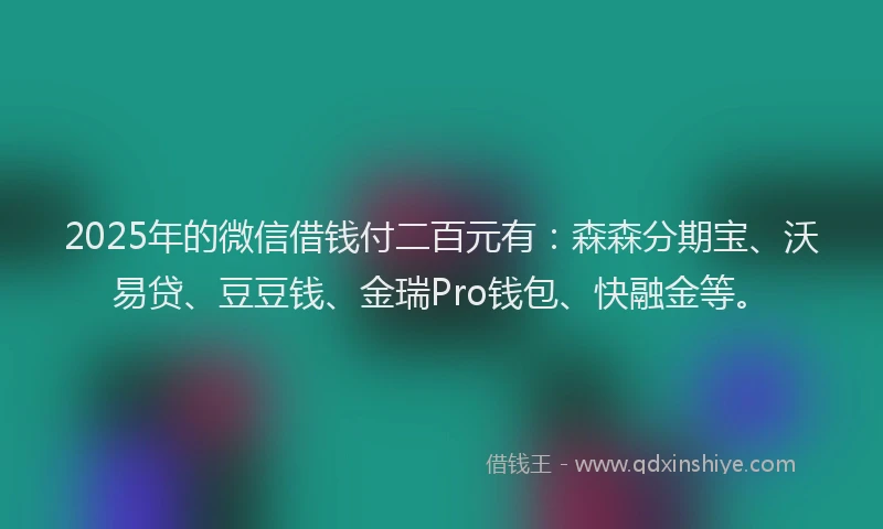 2025年的微信借钱付二百元有：森森分期宝、沃易贷、豆豆钱、金瑞Pro钱包、快融金等。