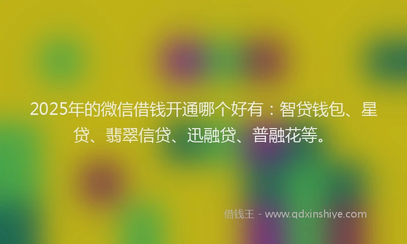 2025年的微信借钱开通哪个好有：智贷钱包、星贷、翡翠信贷、迅融贷、普融花等。