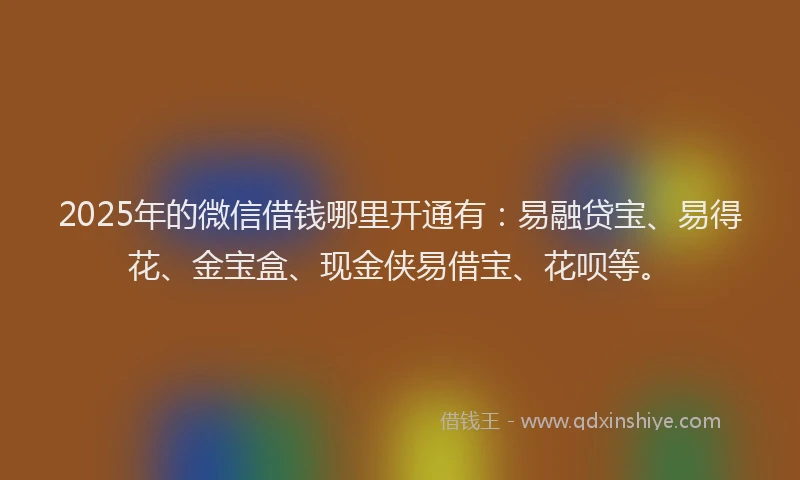 2025年的微信借钱哪里开通有：易融贷宝、易得花、金宝盒、现金侠易借宝、花呗等。