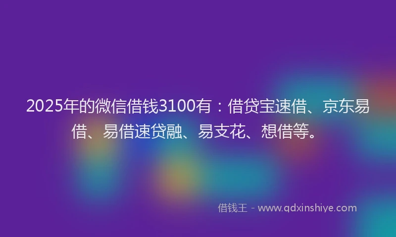2025年的微信借钱3100有：借贷宝速借、京东易借、易借速贷融、易支花、想借等。