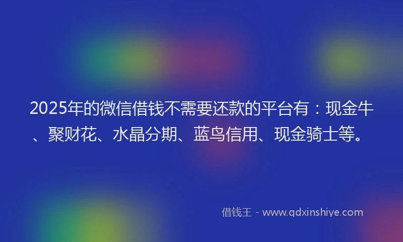 2025年的微信借钱不需要还款的平台有：现金牛、聚财花、水晶分期、蓝鸟信用、现金骑士等。