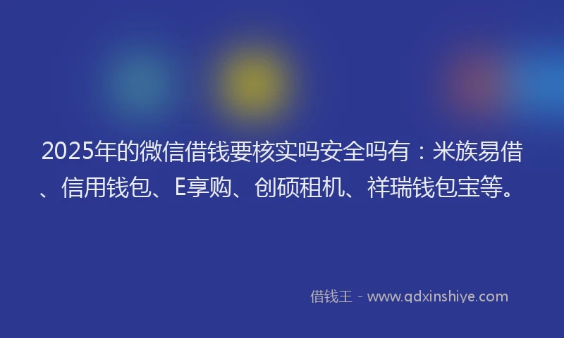 2025年的微信借钱要核实吗安全吗有：米族易借、信用钱包、E享购、创硕租机、祥瑞钱包宝等。
