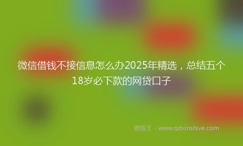 微信借钱不接信息怎么办2025年精选，总结五个18岁必下款的网贷口子