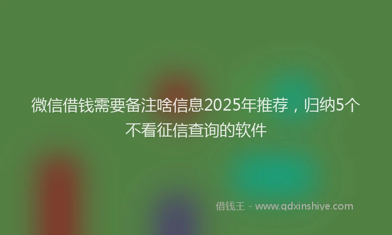 微信借钱需要备注啥信息2025年推荐，归纳5个不看征信查询的软件