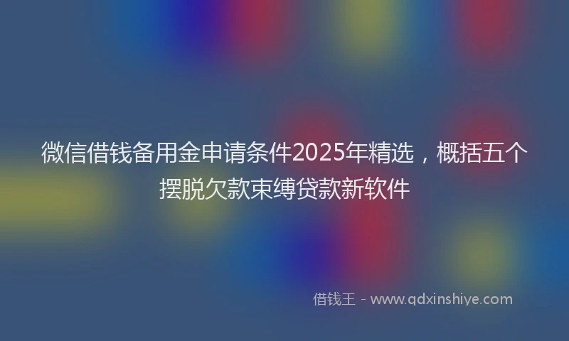 微信借钱备用金申请条件2025年精选，概括五个摆脱欠款束缚贷款新软件