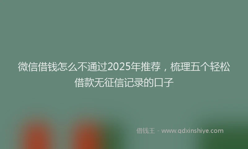 微信借钱怎么不通过2025年推荐，梳理五个轻松借款无征信记录的口子