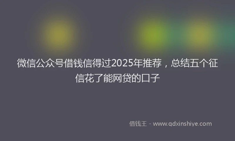 微信公众号借钱信得过2025年推荐，总结五个征信花了能网贷的口子