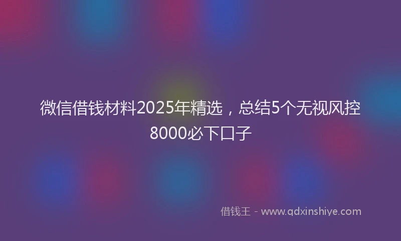 微信借钱材料2025年精选，总结5个无视风控8000必下口子