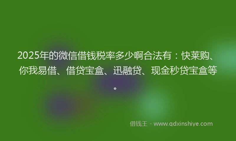 2025年的微信借钱税率多少啊合法有：快莱购、你我易借、借贷宝盒、迅融贷、现金秒贷宝盒等。