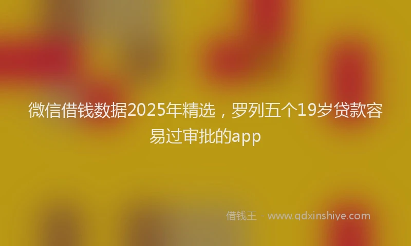 微信借钱数据2025年精选，罗列五个19岁贷款容易过审批的app