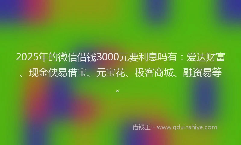2025年的微信借钱3000元要利息吗有：爱达财富、现金侠易借宝、元宝花、极客商城、融资易等。