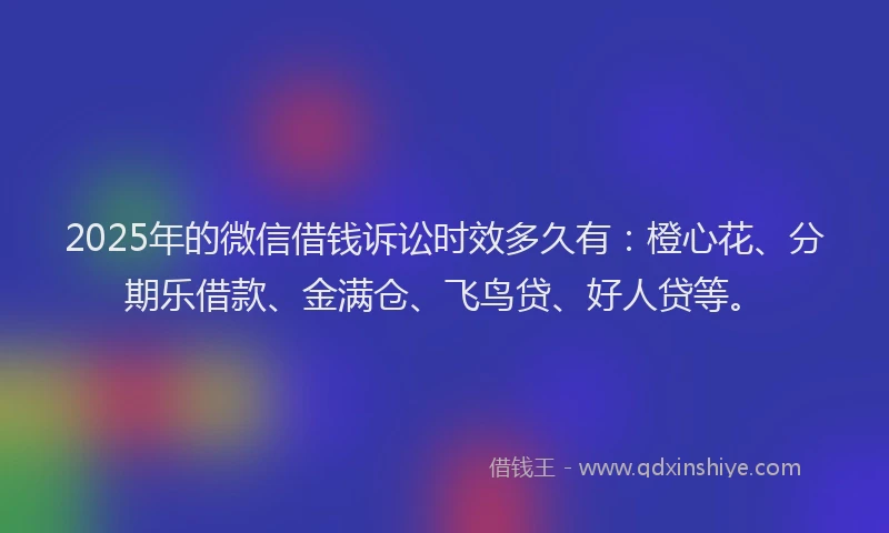 2025年的微信借钱诉讼时效多久有：橙心花、分期乐借款、金满仓、飞鸟贷、好人贷等。